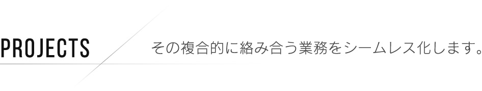 PROJECT その複合的に絡み合う業務をシームレス化します。